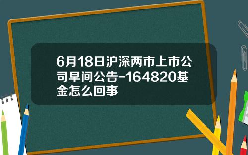 6月18日沪深两市上市公司早间公告-164820基金怎么回事