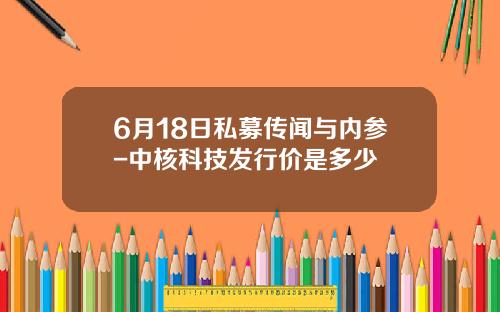 6月18日私募传闻与内参-中核科技发行价是多少