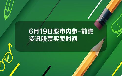 6月19日股市内参-前瞻资讯股票买卖时间