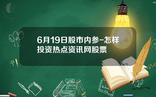 6月19日股市内参-怎样投资热点资讯网股票