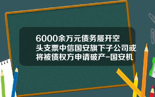 6000余万元债务屡开空头支票中信国安旗下子公司或将被债权方申请破产-国安机顶盒一年多少钱