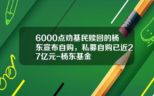 6000点劝基民赎回的杨东宣布自购，私募自购已近27亿元-杨东基金