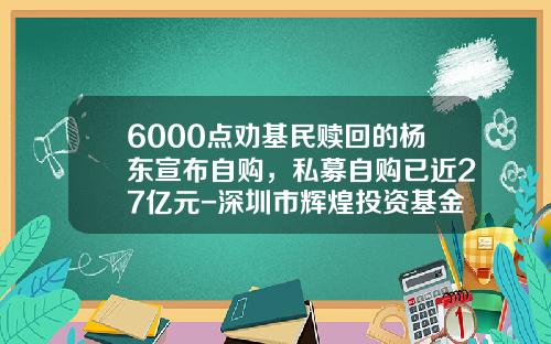 6000点劝基民赎回的杨东宣布自购，私募自购已近27亿元-深圳市辉煌投资基金管理有限公司
