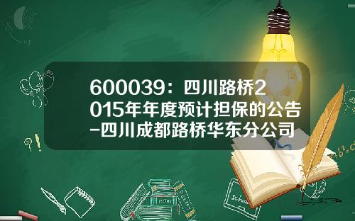 600039：四川路桥2015年年度预计担保的公告-四川成都路桥华东分公司