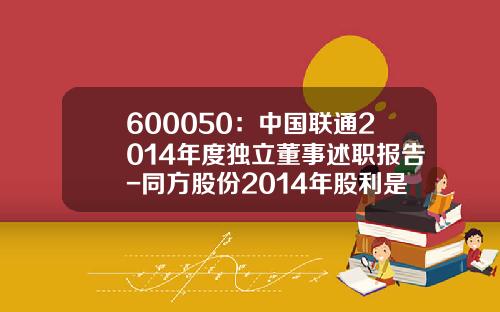 600050：中国联通2014年度独立董事述职报告-同方股份2014年股利是多少