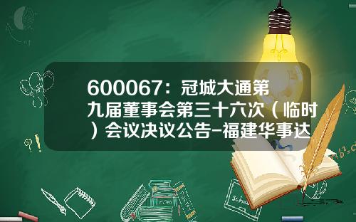 600067：冠城大通第九届董事会第三十六次（临时）会议决议公告-福建华事达房地产有限公司