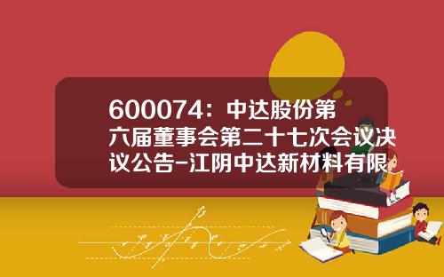 600074：中达股份第六届董事会第二十七次会议决议公告-江阴中达新材料有限公司