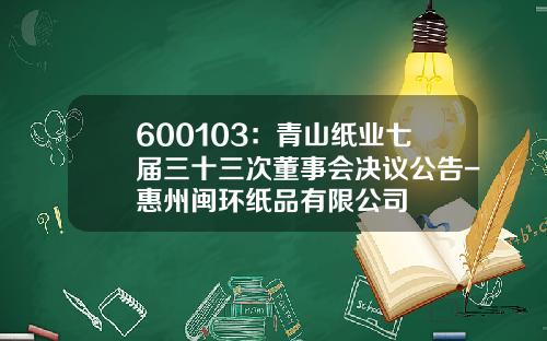 600103：青山纸业七届三十三次董事会决议公告-惠州闽环纸品有限公司