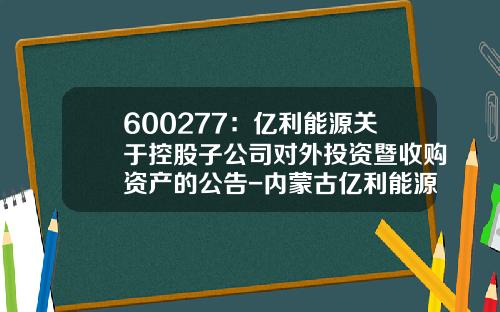 600277：亿利能源关于控股子公司对外投资暨收购资产的公告-内蒙古亿利能源股份有限公司