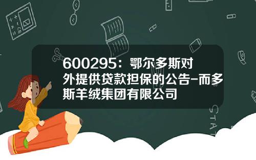 600295：鄂尔多斯对外提供贷款担保的公告-而多斯羊绒集团有限公司