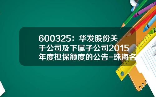 600325：华发股份关于公司及下属子公司2015年度担保额度的公告-珠海名流置业投资有限公司