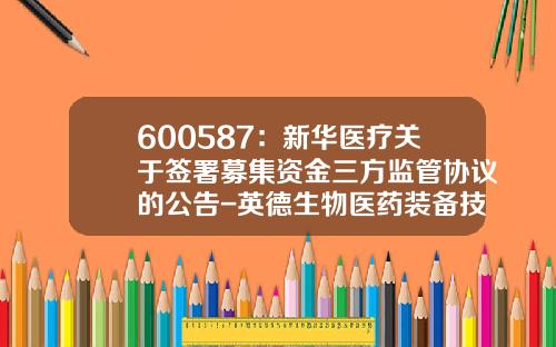 600587：新华医疗关于签署募集资金三方监管协议的公告-英德生物医药装备技术有限公司