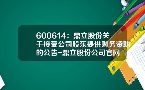 600614：鼎立股份关于接受公司股东提供财务资助的公告-鼎立股份公司官网