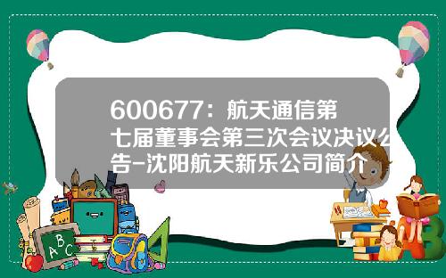 600677：航天通信第七届董事会第三次会议决议公告-沈阳航天新乐公司简介