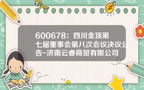 600678：四川金顶第七届董事会第八次会议决议公告-济南云睿商贸有限公司