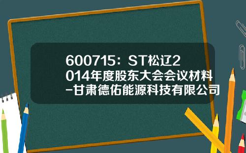 600715：ST松辽2014年度股东大会会议材料-甘肃德佑能源科技有限公司