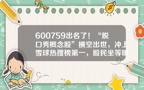 600759出名了！“脱口秀概念股”横空出世，冲上雪球热搜榜第一，股民坐等明日开盘-哪些股票资讯网站好