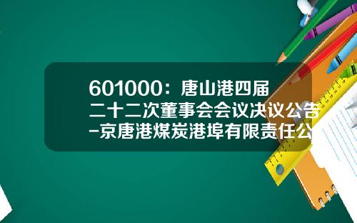601000：唐山港四届二十二次董事会会议决议公告-京唐港煤炭港埠有限责任公司