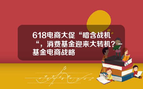618电商大促“暗含战机“，消费基金迎来大转机？-基金电商战略