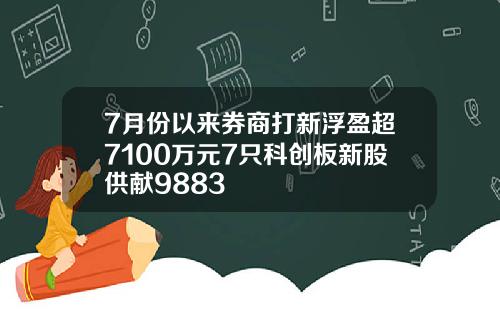 7月份以来券商打新浮盈超7100万元7只科创板新股供献9883