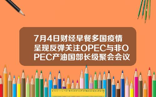7月4日财经早餐多国疫情呈现反弹关注OPEC与非OPEC产油国部长级聚会会议