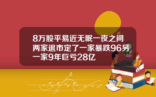 8万股平易近无眠一夜之间两家退市定了一家暴跌96另一家9年巨亏28亿