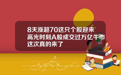 8天涨超70这只个股迎来高光时刻A股成交过万亿牛市这次真的来了