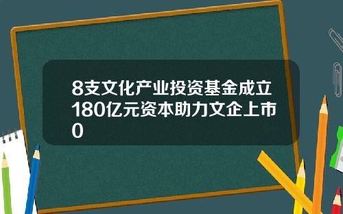 8支文化产业投资基金成立180亿元资本助力文企上市0