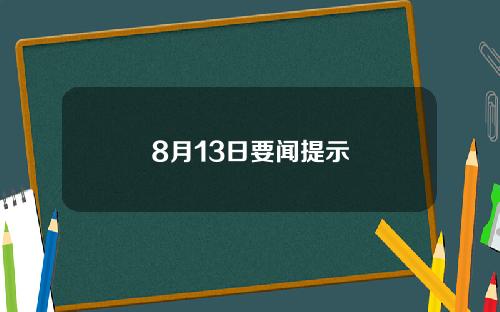 8月13日要闻提示