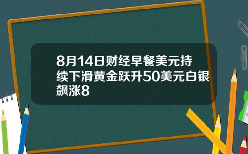 8月14日财经早餐美元持续下滑黄金跃升50美元白银飙涨8
