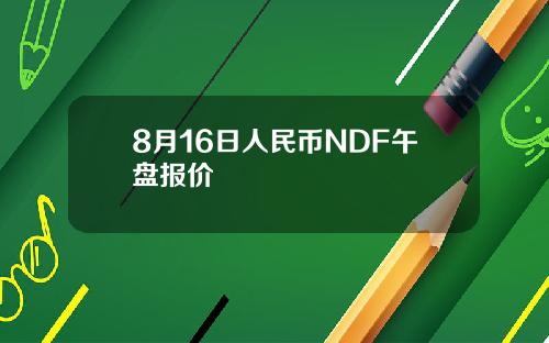 8月16日人民币NDF午盘报价