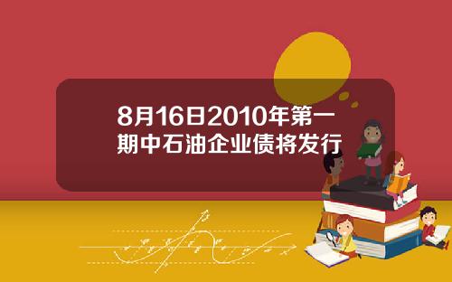 8月16日2010年第一期中石油企业债将发行