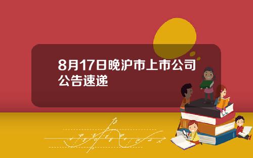 8月17日晚沪市上市公司公告速递