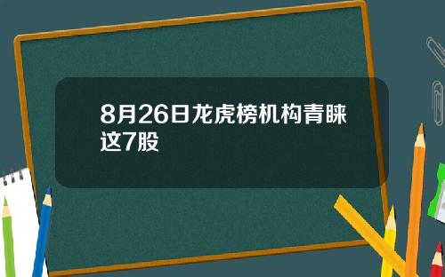 8月26日龙虎榜机构青睐这7股
