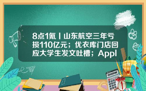 8点1氪丨山东航空三年亏损110亿元；优衣库门店回应大学生发文吐槽；AppleStore官方在线商店在微信小程序上线-天呈亿购双11的销售额是多少