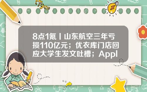 8点1氪丨山东航空三年亏损110亿元；优衣库门店回应大学生发文吐槽；AppleStore官方在线商店在微信小程序上线-山东创道股权投资基金管理公司