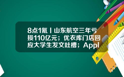 8点1氪丨山东航空三年亏损110亿元；优衣库门店回应大学生发文吐槽；AppleStore官方在线商店在微信小程序上线-陕西航天动力高科技股份有限公司燃气表