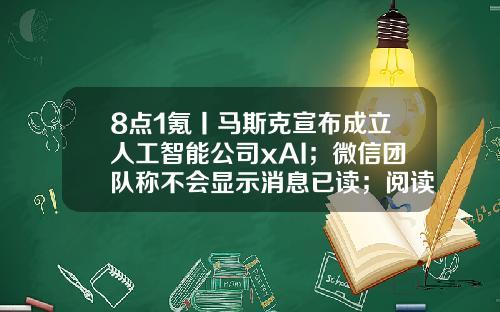 8点1氪丨马斯克宣布成立人工智能公司xAI；微信团队称不会显示消息已读；阅读类App被指充值700元看不完一部网文-江苏世纪方舟投资有限公司