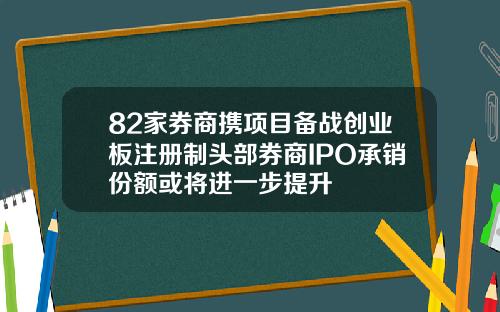 82家券商携项目备战创业板注册制头部券商IPO承销份额或将进一步提升