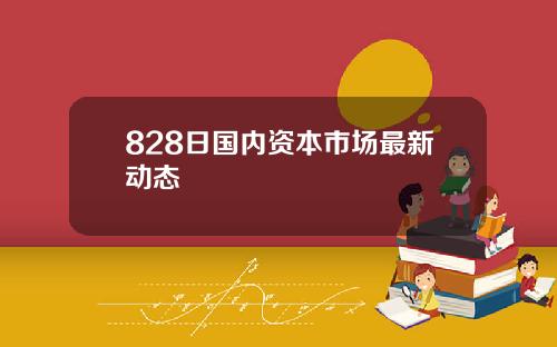 828日国内资本市场最新动态