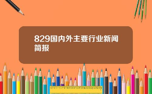 829国内外主要行业新闻简报