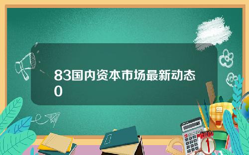 83国内资本市场最新动态0