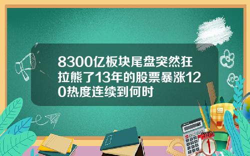8300亿板块尾盘突然狂拉熊了13年的股票暴涨120热度连续到何时