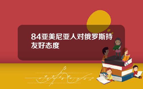 84亚美尼亚人对俄罗斯持友好态度