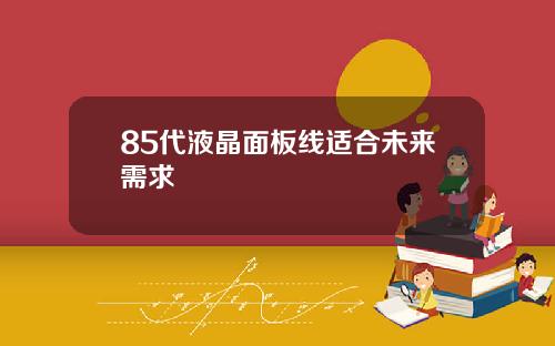 85代液晶面板线适合未来需求