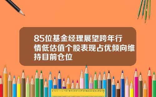 85位基金经理展望跨年行情低估值个股表现占优倾向维持目前仓位