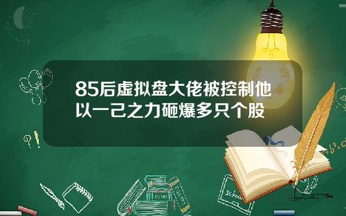 85后虚拟盘大佬被控制他以一己之力砸爆多只个股