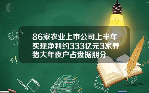86家农业上市公司上半年实现净利约333亿元3家养猪大年夜户占盘据朋分