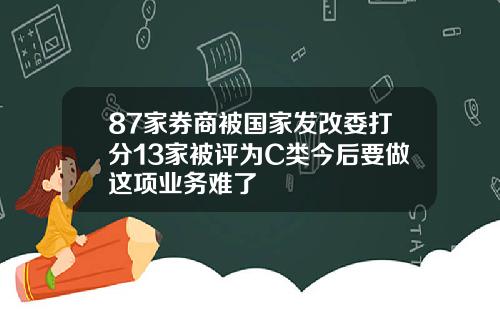 87家券商被国家发改委打分13家被评为C类今后要做这项业务难了
