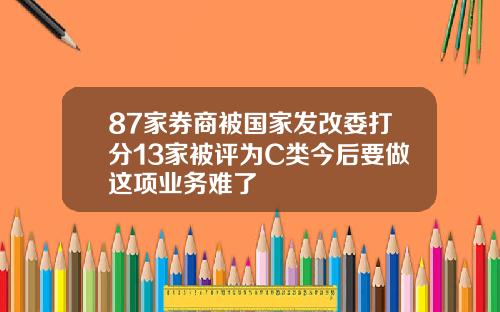 87家券商被国家发改委打分13家被评为C类今后要做这项业务难了